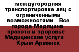 междугородняя транспортировка лиц с ограниченными возможностями - Все города Медицина, красота и здоровье » Медицинские услуги   . Крым,Армянск